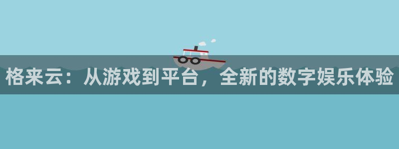 杏悦娱乐注册平台有哪些：格来云：从游戏到平台，全新的数字娱乐
