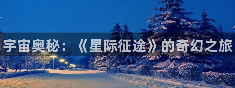 杏悦登录入口：宇宙奥秘：《星际征途》的奇幻之旅