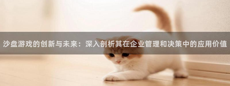 杏悦平台招商怎么样：沙盘游戏的创新与未来：深入剖析其在企业管