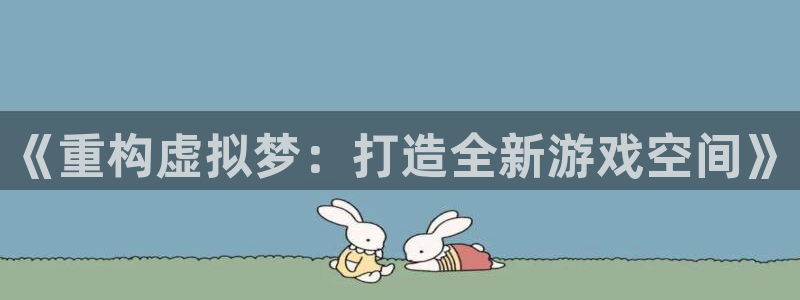 杏悦娱乐注册地址是哪里：《重构虚拟梦：打造全新游戏空间》